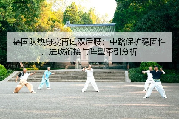 德国队热身赛再试双后腰：中路保护稳固性、进攻衔接与阵型牵引分析
