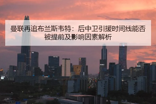曼联再追布兰斯韦特：后中卫引援时间线能否被提前及影响因素解析