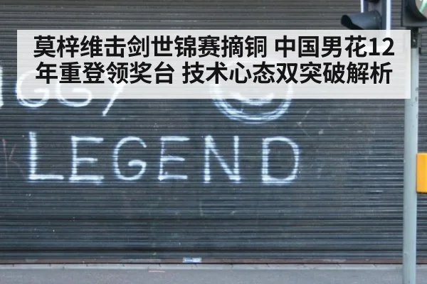 莫梓维击剑世锦赛摘铜 中国男花12年重登领奖台 技术心态双突破解析