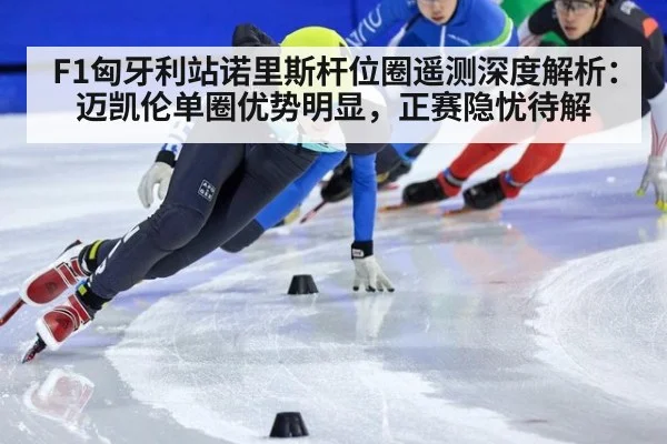 F1匈牙利站诺里斯杆位圈遥测深度解析：迈凯伦单圈优势明显，正赛隐忧待解