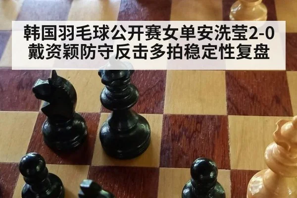 韩国羽毛球公开赛女单安洗莹2-0戴资颖防守反击多拍稳定性复盘