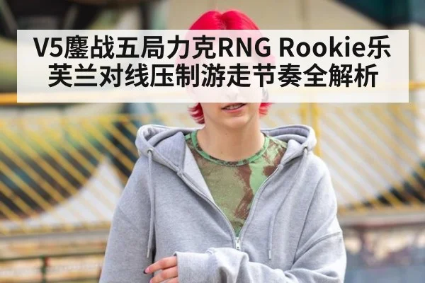 V5鏖战五局力克RNG Rookie乐芙兰对线压制游走节奏全解析