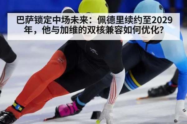 巴萨锁定中场未来:佩德里续约至2029年,他与加维的双核兼容如何优化?
