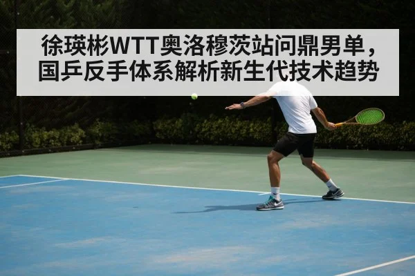 徐瑛彬WTT奥洛穆茨站问鼎男单，国乒反手体系解析新生代技术趋势