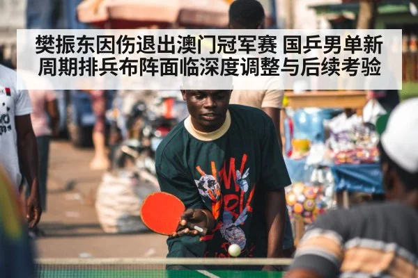 樊振东因伤退出澳门冠军赛 国乒男单新周期排兵布阵面临深度调整与后续考验